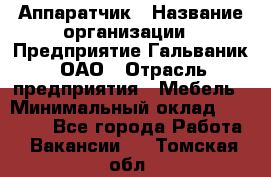 Аппаратчик › Название организации ­ Предприятие Гальваник, ОАО › Отрасль предприятия ­ Мебель › Минимальный оклад ­ 20 000 - Все города Работа » Вакансии   . Томская обл.